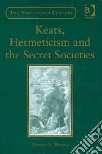 Keats, Hermeticism, and the Secret Societies libro in lingua di Wunder Jennifer N.
