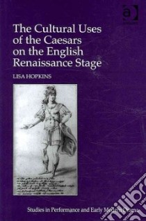 The Culture Uses of the Caesars on the English Renaissance Stage libro in lingua di Hopkins Lisa