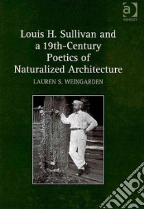 Louis H. Sullivan and a 19th-century Poetics of Naturalized Architecture libro in lingua di Weingarden Lauren S.