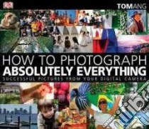 How to Photograph Absolutely Everything libro in lingua di Ang Tom, Munro Nicky (EDT)