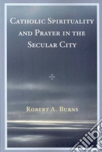 Catholic Spirituality and Prayer in the Secular City libro in lingua di Burns Robert A.