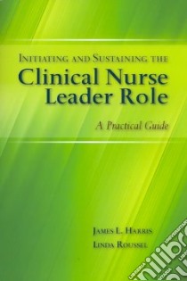 Initiating and Sustaining the Clinical Nurse Leader Role libro in lingua di Harris James, Roussel Linda