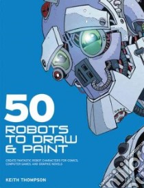 50 Robots to Draw And Paint libro in lingua di Thompson Keith