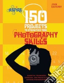 150 Projects to Strengthen Your Photography Skills libro in lingua di Easterby John