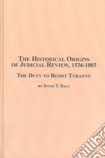 The Historical Origins of Judicial Review, 1536 -1803 libro in lingua di Ball David T.