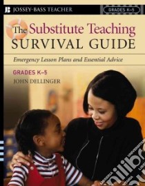 The Substitute Teaching Survival Guide, Grades K-5 libro in lingua di Dellinger John