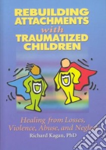 Rebuilding Attachments With Traumatized Children libro in lingua di Kagan Richard Ph.D.
