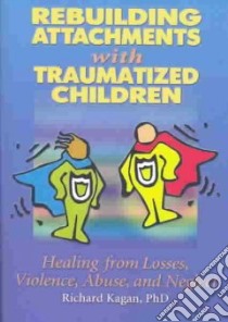 Rebuilding Attachments With Traumatized Children libro in lingua di Kagan Richard Ph.D.