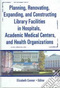 Planning, Renovating, Expanding, And Constructing Library Facilities In Hospitals, Academic Medical Centers, And Health Organizations libro in lingua di Connor Elizabeth (EDT)