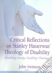 Critical Reflections Of Stanley Hauerwas' Theology Of Disability libro in lingua di Swinton John (EDT), Hauerwas Stanley (EDT)