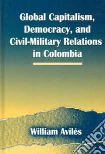Global Capitalism, Democracy, and Civil-Military Relations in Colombia libro in lingua di Aviles William