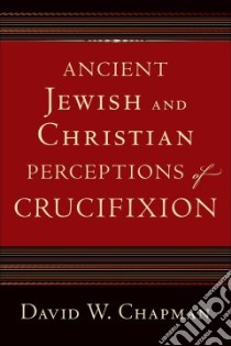Ancient Jewish and Christian Perceptions of Crucifixion libro in lingua di Chapman David W.