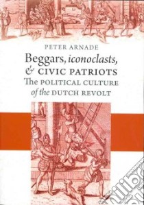 Beggars, Iconoclasts, and Civic Patriots libro in lingua di Arnade Peter