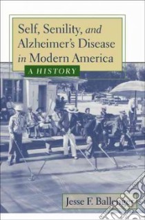Self, Senility, And Alzheimer's Disease in Modern America libro in lingua di Ballenger Jesse F.