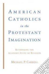 American Catholics in the Protestant Imagination libro in lingua di Carroll Michael P.