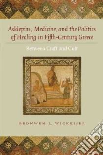 Asklepios, Medicine, and the Politics of Healing in Fifth-Century Greece libro in lingua di Wickkiser Bronwen L.