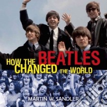 How the Beatles Changed the World libro in lingua di Sandler Martin W.