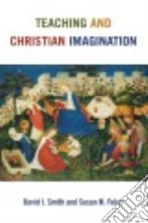 Teaching and Christian Imagination libro in lingua di Smith David I., Felch Susan M., Carvill Barbara M. (CON), Schaefer Kurt C. (CON), Steele Timothy H. (CON)