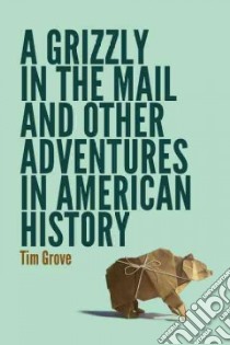 A Grizzly in the Mail and Other Adventures in American History libro in lingua di Grove Tim