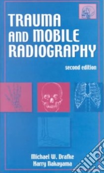 Trauma and Mobile Radiography libro in lingua di Drafke Michael W., Nakayama Harry