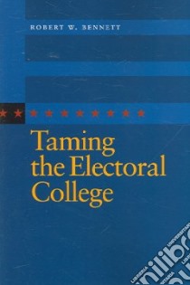 Taming the Electoral College libro in lingua di Bennett Robert W.