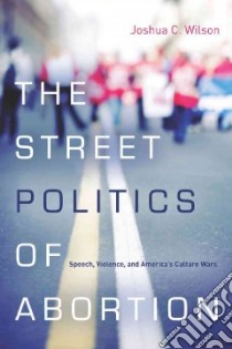 The Street Politics of Abortion libro in lingua di Wilson Joshua C.