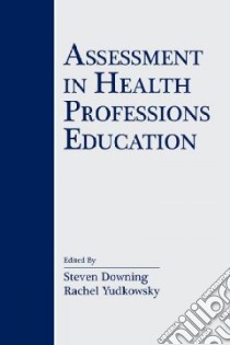 Assessment in Health Professions Education libro in lingua di Downing Steven M. (EDT), Yudkowsky Rachel M.D. (EDT)