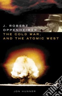 J. Robert Oppenheimer, the Cold War, and the Atomic West libro in lingua di Hunner Jon