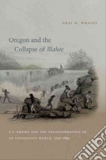 Oregon and the Collapse of Illahee libro in lingua di Whaley Gray H.