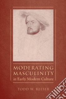 Moderating Masculinity in Early Modern Culture libro in lingua di Reeser Todd W.