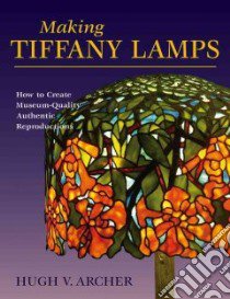 Making Tiffany Lamps libro in lingua di Archer Hugh V., Wycheck Alan (PHT)