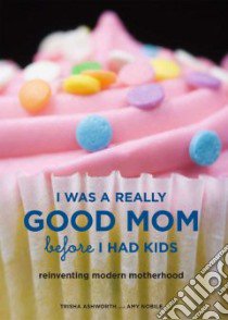 I Was a Really Good Mom Before I Had Kids libro in lingua di Ashworth Trisha, Nobile Amy