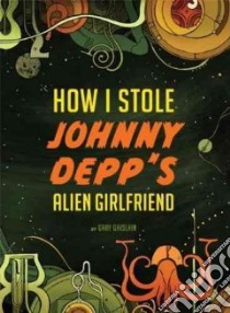 How I Stole Johnny Depp's Alien Girlfriend libro in lingua di Ghislain Gary