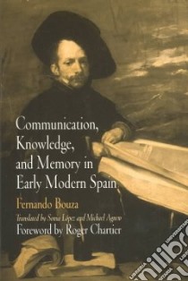 Communication, Knowledge, and Memory in Early Modern Spain libro in lingua di Bouza Fernando, Lopez Sonia (TRN), Agnew Michael (TRN), Chartier Roger (FRW), Bouza Alvarez Fernando J.