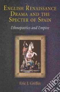 English Renaissance Drama and the Specter of Spain libro in lingua di Griffin Eric J.