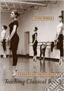 Advanced Principles in Teaching Classical Ballet libro in lingua di White John