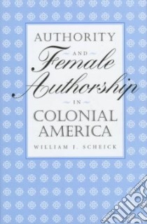Authority and Female Authorship in Colonial America libro in lingua di Scheick William J.