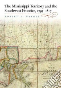 The Mississippi Territory and the Southwest Frontier, 1795-1817 libro in lingua di Haynes Robert V.