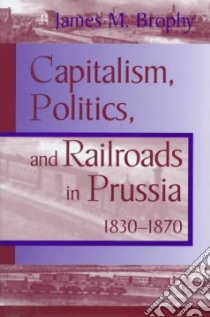 Capitalism, Politics, and Railroads in Prussia, 1830-1870 libro in lingua di Brophy James M.