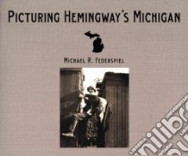 Picturing Hemingway's Michigan libro in lingua di Federspiel Michael R.