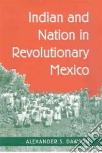 Indian and Nation in Revolutionary Mexico libro in lingua di Dawson Alexander S.