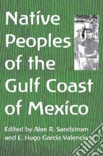 Native Peoples Of The Gulf Coast Of Mexico libro in lingua di Sandstrom Alan R. (EDT), Valencia E. Hugo Garcia (EDT), Garcia Valencia Enrique Hugo (EDT)