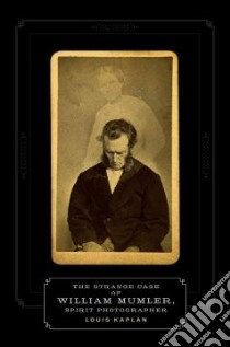 The Strange Case of William Mumler, Spirit Photographer libro in lingua di Kaplan Louis