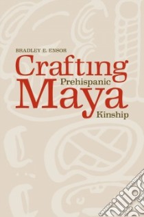 Crafting Prehispanic Maya Kinship libro in lingua di Ensor Bradley E.