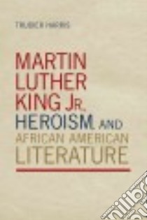 Martin Luther King Jr., Heroism, and African American Literature libro in lingua di Harris Trudier