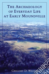The Archaeology of Everyday Life at Early Moundville libro in lingua di Wilson Gregory D.