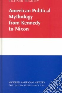 American Political Mythology from Kennedy to Nixon libro in lingua di Bradey Richard