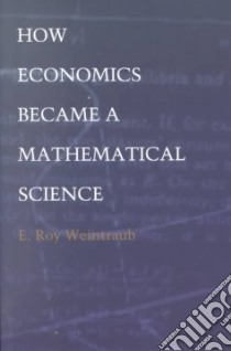 How Economics Became a Mathematical Science libro in lingua di Weintraub E. Roy, Smith Barbara Herrnstein (EDT)