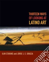 Thirteen Ways of Looking at Latino Art libro in lingua di Stavans Ilan, Gracia Jorge J. E.