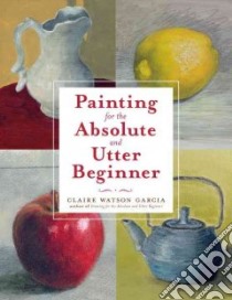 Painting for the Absolute and Utter Beginner libro in lingua di Garcia Claire Watson